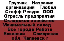 Грузчик › Название организации ­ Глобал Стафф Ресурс, ООО › Отрасль предприятия ­ Складское хозяйство › Минимальный оклад ­ 1 - Все города Работа » Вакансии   . Самарская обл.,Чапаевск г.